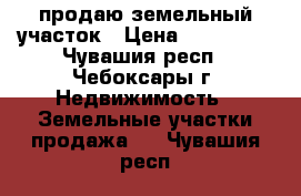 продаю земельный участок › Цена ­ 250 000 - Чувашия респ., Чебоксары г. Недвижимость » Земельные участки продажа   . Чувашия респ.